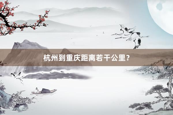 杭州到重庆距离若干公里？